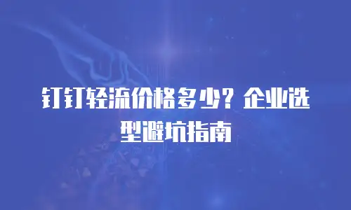 钉钉轻流价格多少？企业选型避坑指南