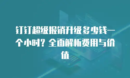 钉钉超级报销升级多少钱一个小时？全面解析费用与价值