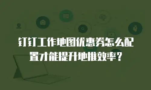 钉钉工作地图优惠券怎么配置才能提升地推效率？
