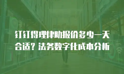 钉钉得理律助报价多少一天合适？法务数字化成本分析