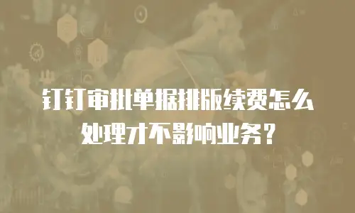 钉钉审批单据排版续费怎么处理才不影响业务？