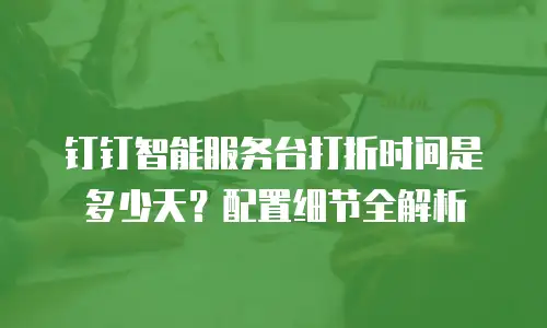 钉钉智能服务台打折时间是多少天？配置细节全解析