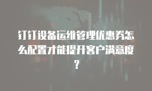 钉钉设备运维管理优惠券怎么配置才能提升客户满意度？