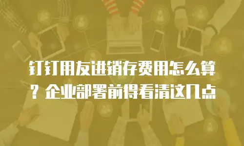 钉钉用友进销存费用怎么算？企业部署前得看清这几点