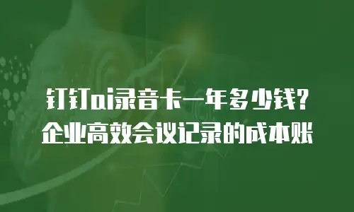 钉钉ai录音卡一年多少钱？企业高效会议记录的成本账