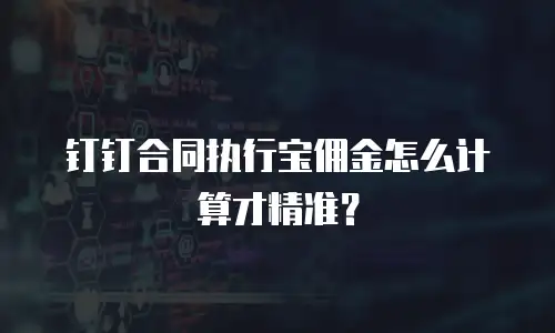 钉钉合同执行宝佣金怎么计算才精准？