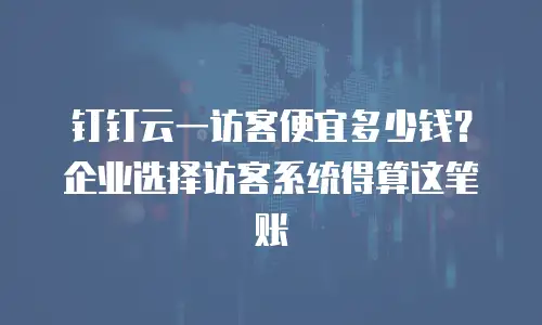 钉钉云一访客便宜多少钱？企业选择访客系统得算这笔账