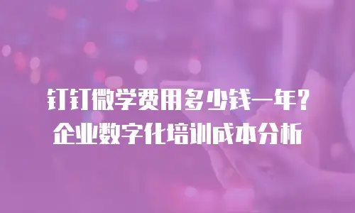 钉钉微学费用多少钱一年？企业数字化培训成本分析