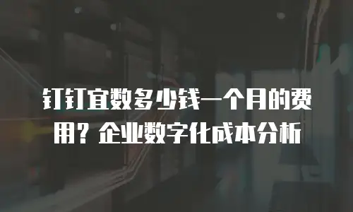 钉钉宜数多少钱一个月的费用？企业数字化成本分析