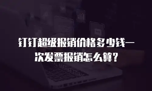 钉钉超级报销价格多少钱一次发票报销怎么算？