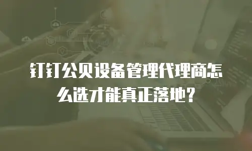 钉钉公贝设备管理代理商怎么选才能真正落地？