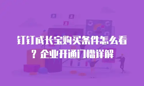 钉钉成长宝购买条件怎么看？企业开通门槛详解