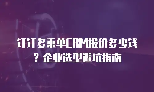 钉钉多乘单CRM报价多少钱？企业选型避坑指南