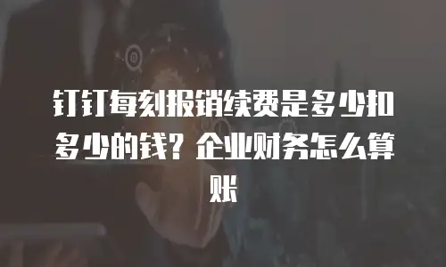 钉钉每刻报销续费是多少扣多少的钱？企业财务怎么算账