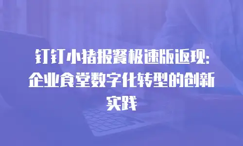 钉钉小猪报餐极速版返现：企业食堂数字化转型的创新实践