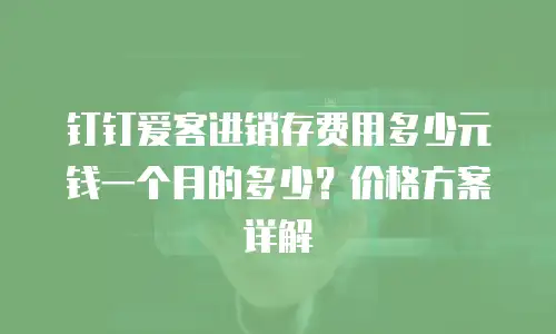 钉钉爱客进销存费用多少元钱一个月的多少？价格方案详解