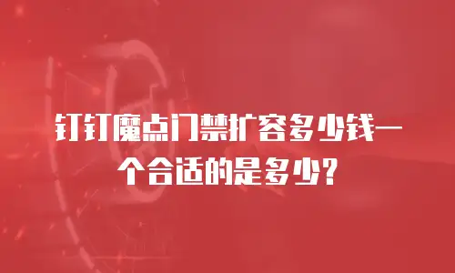 钉钉魔点门禁扩容多少钱一个合适的是多少？