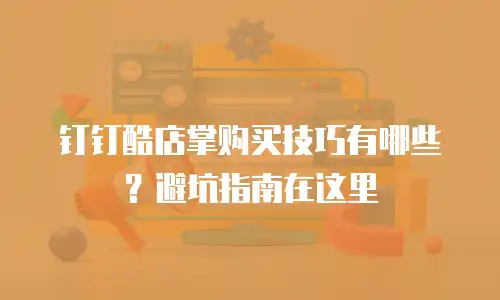 钉钉酷店掌购买技巧有哪些？避坑指南在这里
