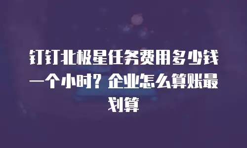 钉钉北极星任务费用多少钱一个小时？企业怎么算账最划算