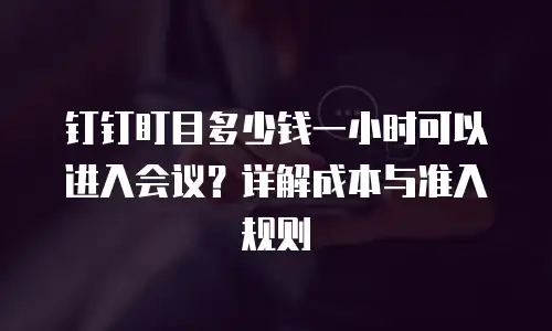 钉钉盯目多少钱一小时可以进入会议？详解成本与准入规则