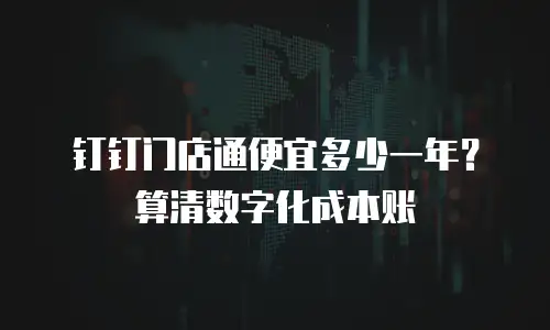 钉钉门店通便宜多少一年？算清数字化成本账