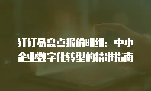 钉钉易盘点报价明细：中小企业数字化转型的精准指南