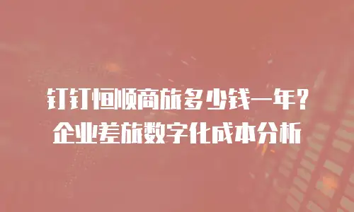 钉钉恒顺商旅多少钱一年？企业差旅数字化成本分析