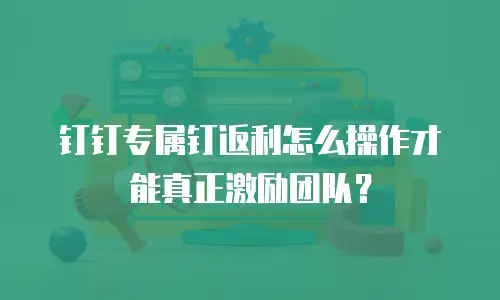 钉钉专属钉返利怎么操作才能真正激励团队？