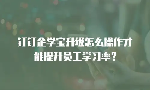 钉钉企学宝升级怎么操作才能提升员工学习率？