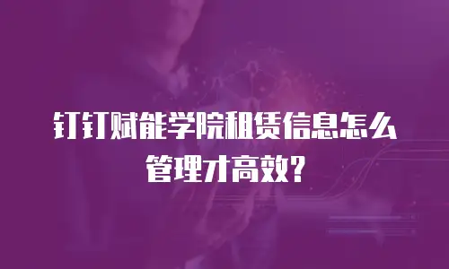 钉钉赋能学院租赁信息怎么管理才高效？
