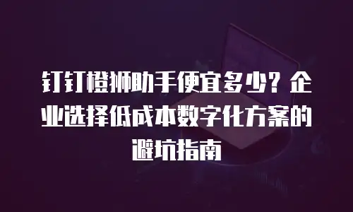钉钉橙狮助手便宜多少？企业选择低成本数字化方案的避坑指南