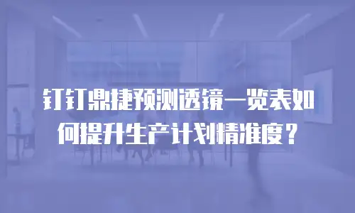 钉钉鼎捷预测透镜一览表如何提升生产计划精准度？