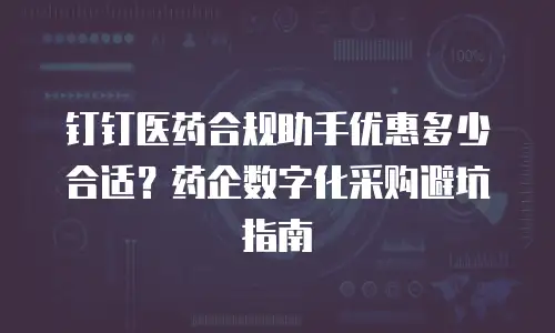 钉钉医药合规助手优惠多少合适？药企数字化采购避坑指南