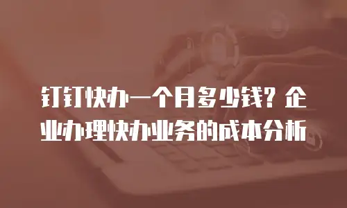 钉钉快办一个月多少钱？企业办理快办业务的成本分析