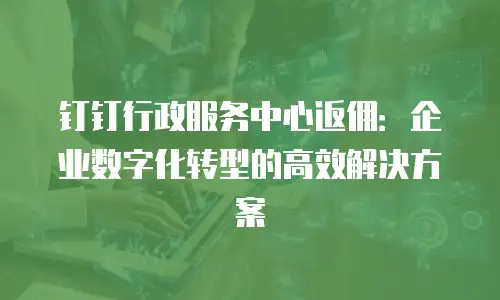 钉钉行政服务中心返佣：企业数字化转型的高效解决方案