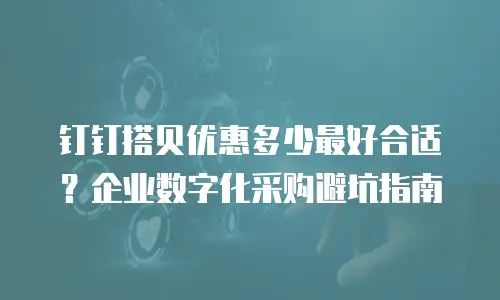 钉钉搭贝优惠多少最好合适？企业数字化采购避坑指南