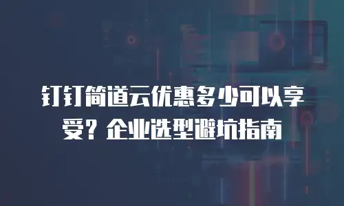 钉钉简道云优惠多少可以享受？企业选型避坑指南