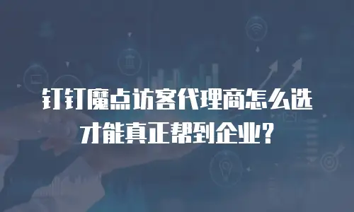 钉钉魔点访客代理商怎么选才能真正帮到企业？