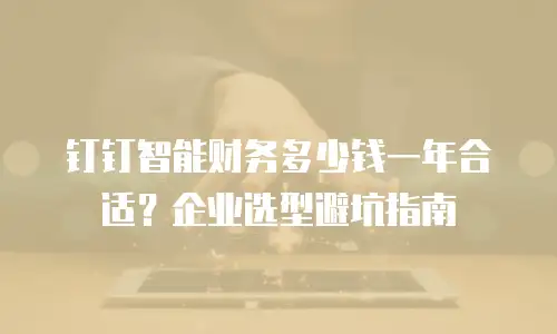钉钉智能财务多少钱一年合适？企业选型避坑指南