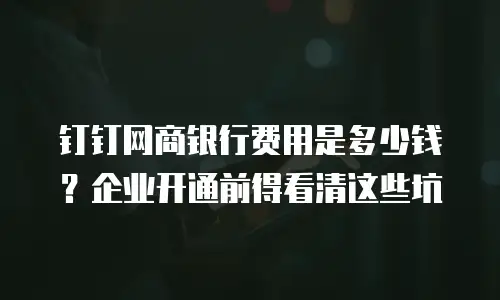 钉钉网商银行费用是多少钱？企业开通前得看清这些坑
