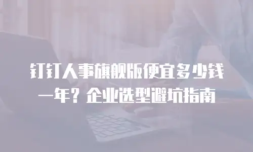 钉钉人事旗舰版便宜多少钱一年？企业选型避坑指南
