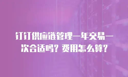 钉钉供应链管理一年交易一次合适吗？费用怎么算？