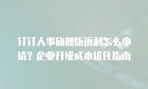 钉钉人事旗舰版返利怎么申请？企业升级成本优化指南