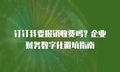 钉钉我要报销收费吗？企业财务数字化避坑指南