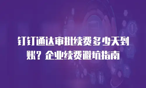 钉钉通达审批续费多少天到账？企业续费避坑指南