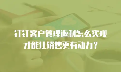钉钉客户管理返利怎么实现才能让销售更有动力？