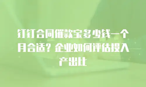 钉钉合同催款宝多少钱一个月合适？企业如何评估投入产出比