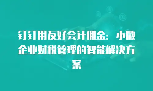 钉钉用友好会计佣金：小微企业财税管理的智能解决方案
