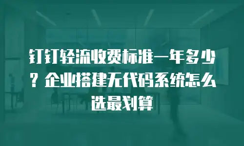 钉钉轻流收费标准一年多少？企业搭建无代码系统怎么选最划算