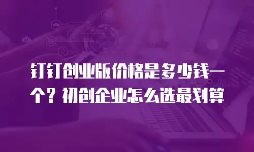 钉钉创业版价格是多少钱一个？初创企业怎么选最划算